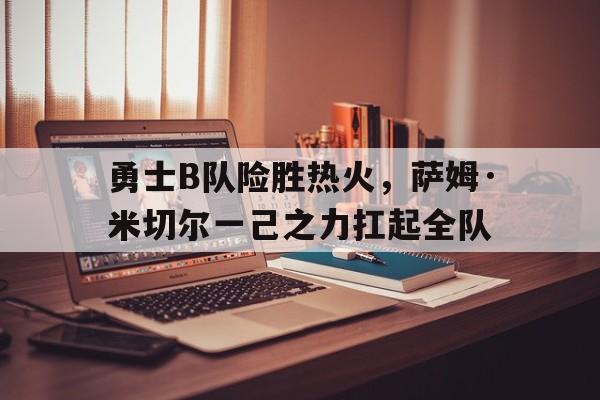 勇士B队险胜热火，萨姆·米切尔一己之力扛起全队